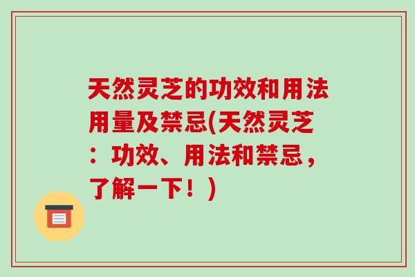 天然灵芝的功效和用法用量及禁忌(天然灵芝：功效、用法和禁忌，了解一下！)