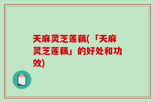 天麻灵芝莲藕(「天麻灵芝莲藕」的好处和功效)