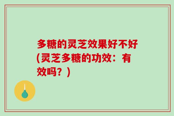 多糖的灵芝效果好不好(灵芝多糖的功效：有效吗？)