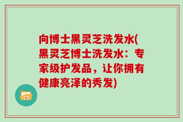 向博士黑灵芝洗发水(黑灵芝博士洗发水：专家级护发品，让你拥有健康亮泽的秀发)