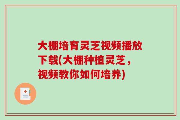 大棚培育灵芝视频播放下载(大棚种植灵芝，视频教你如何培养)