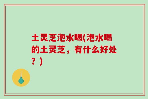 土灵芝泡水喝(泡水喝的土灵芝，有什么好处？)