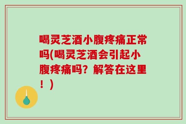 喝灵芝酒小腹正常吗(喝灵芝酒会引起小腹吗？解答在这里！)
