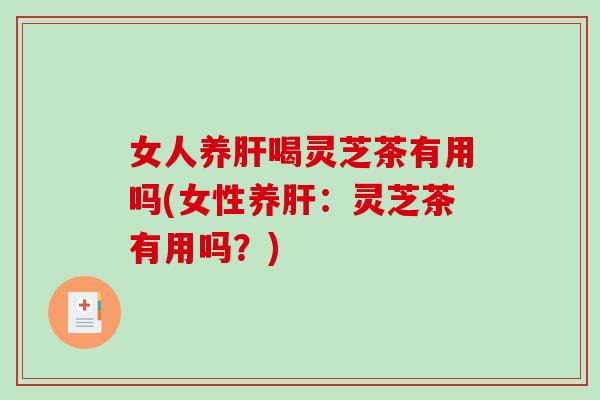 女人养喝灵芝茶有用吗(女性养：灵芝茶有用吗？)