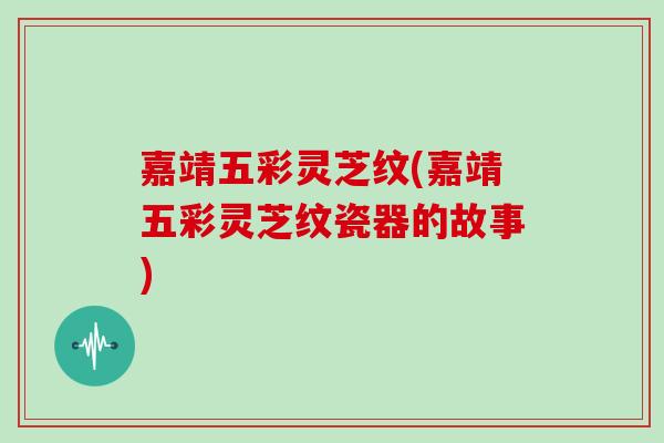 嘉靖五彩灵芝纹(嘉靖五彩灵芝纹瓷器的故事)