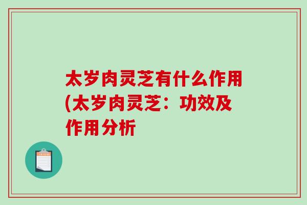 太岁肉灵芝有什么作用(太岁肉灵芝：功效及作用分析