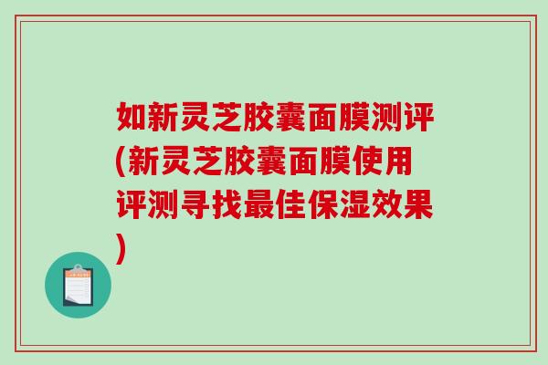 如新灵芝胶囊面膜测评(新灵芝胶囊面膜使用评测寻找佳保湿效果)
