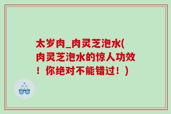 太岁肉_肉灵芝泡水(肉灵芝泡水的惊人功效！你绝对不能错过！)