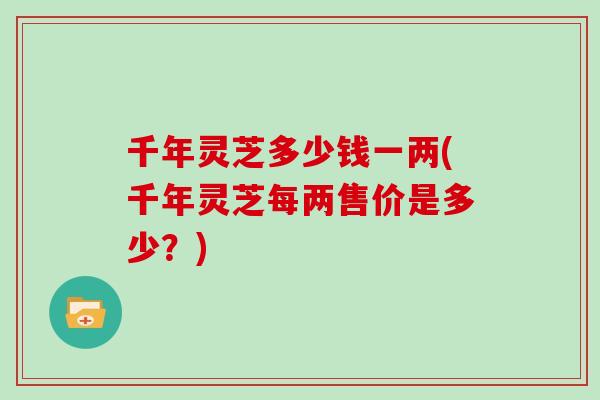 千年灵芝多少钱一两(千年灵芝每两售价是多少？)