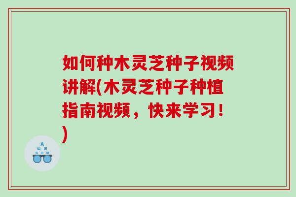如何种木灵芝种子视频讲解(木灵芝种子种植指南视频，快来学习！)