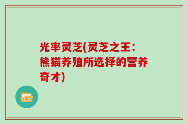 光率灵芝(灵芝之王：熊猫养殖所选择的营养奇才)