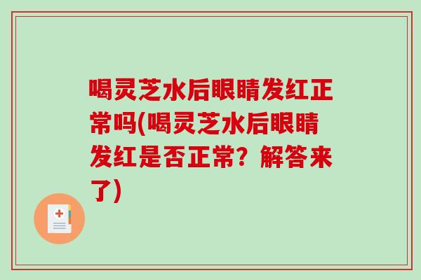 喝灵芝水后眼睛发红正常吗(喝灵芝水后眼睛发红是否正常？解答来了)