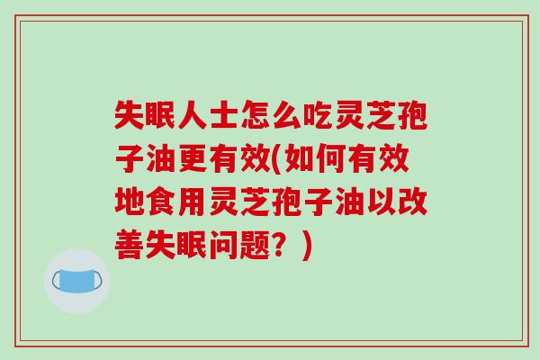人士怎么吃灵芝孢子油更有效(如何有效地食用灵芝孢子油以改善问题？)