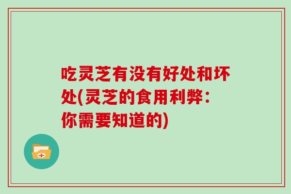 吃灵芝有没有好处和坏处(灵芝的食用利弊：你需要知道的)