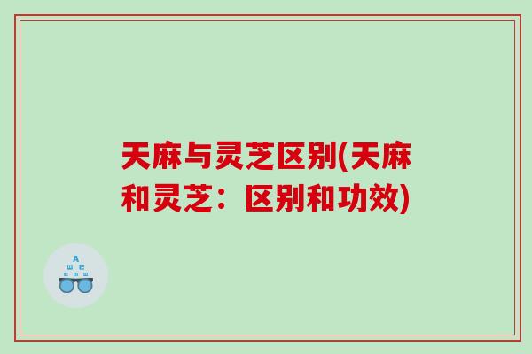 天麻与灵芝区别(天麻和灵芝：区别和功效)
