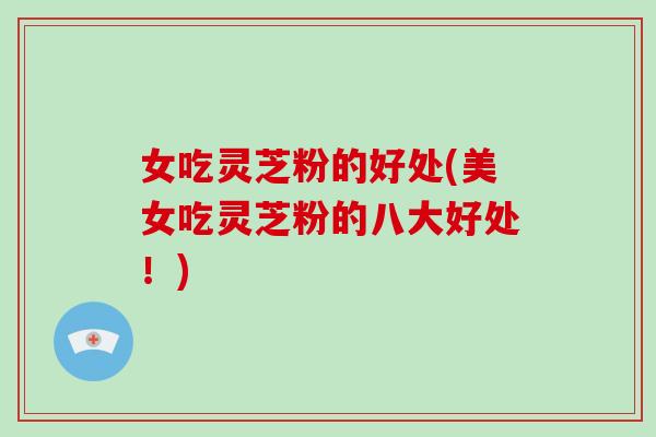 女吃灵芝粉的好处(美女吃灵芝粉的八大好处！)