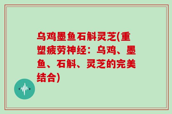 乌鸡墨鱼石斛灵芝(重塑疲劳：乌鸡、墨鱼、石斛、灵芝的完美结合)