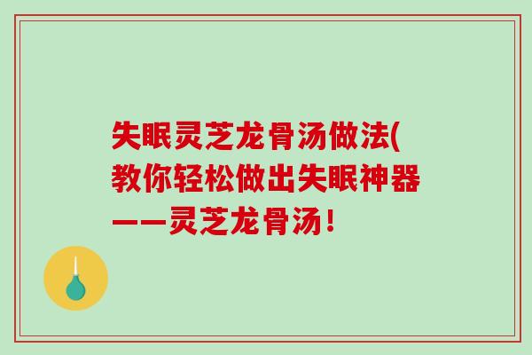 灵芝龙骨汤做法(教你轻松做出神器——灵芝龙骨汤！