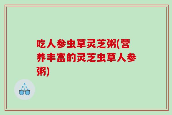 吃人参虫草灵芝粥(营养丰富的灵芝虫草人参粥)