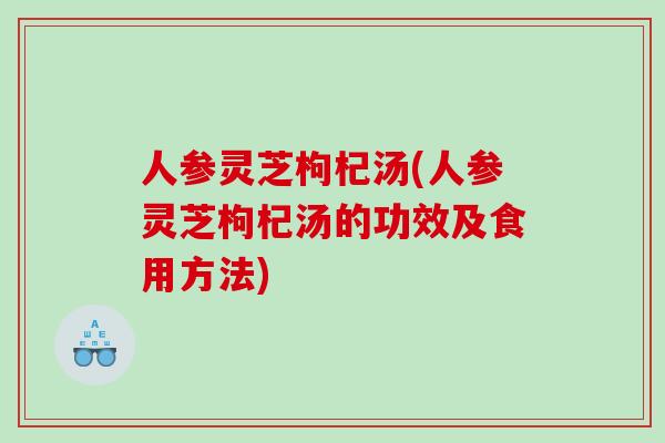 人参灵芝枸杞汤(人参灵芝枸杞汤的功效及食用方法)