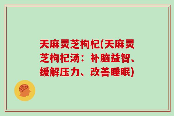 天麻灵芝枸杞(天麻灵芝枸杞汤：补脑益智、缓解压力、改善)