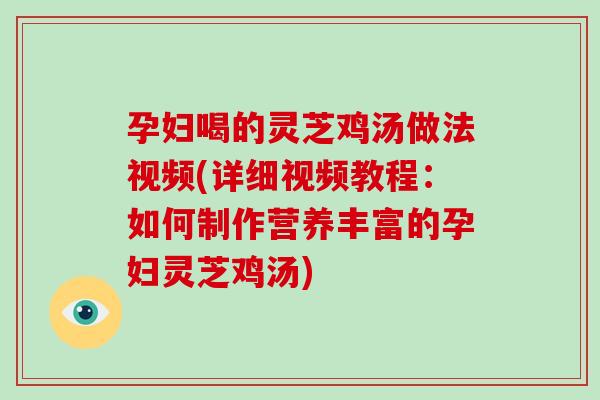 孕妇喝的灵芝鸡汤做法视频(详细视频教程：如何制作营养丰富的孕妇灵芝鸡汤)