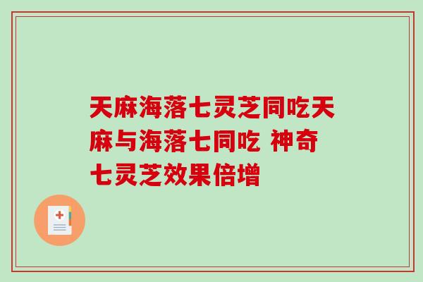 天麻海落七灵芝同吃天麻与海落七同吃 神奇七灵芝效果倍增