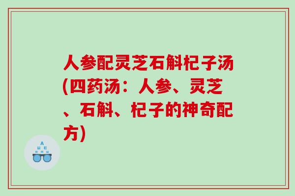 人参配灵芝石斛杞子汤(四药汤：人参、灵芝、石斛、杞子的神奇配方)