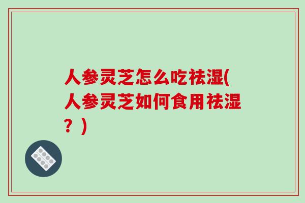人参灵芝怎么吃祛湿(人参灵芝如何食用祛湿？)