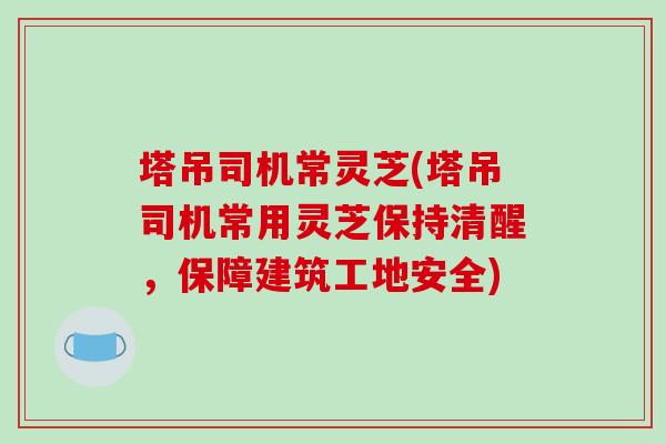 塔吊司机常灵芝(塔吊司机常用灵芝保持清醒，保障建筑工地安全)