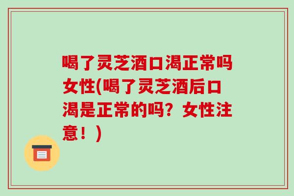 喝了灵芝酒口渴正常吗女性(喝了灵芝酒后口渴是正常的吗？女性注意！)