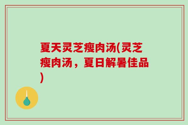 夏天灵芝瘦肉汤(灵芝瘦肉汤，夏日解暑佳品)