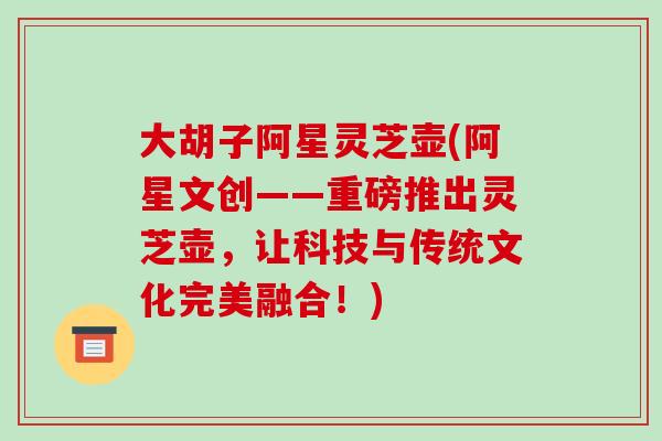 大胡子阿星灵芝壶(阿星文创——重磅推出灵芝壶，让科技与传统文化完美融合！)