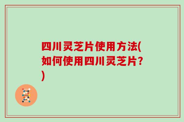 四川灵芝片使用方法(如何使用四川灵芝片？)