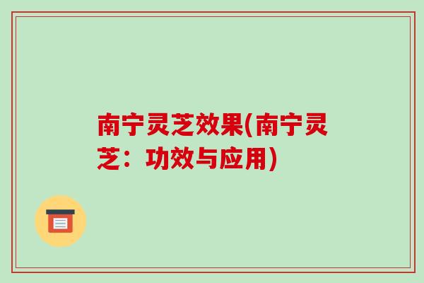 南宁灵芝效果(南宁灵芝：功效与应用)