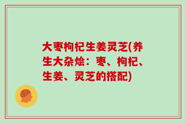 大枣枸杞生姜灵芝(养生大杂烩:枣、枸杞、生姜、灵芝的搭配) 大枣枸杞生姜灵芝(养生大杂烩:枣、枸杞、生姜、灵芝的搭配)