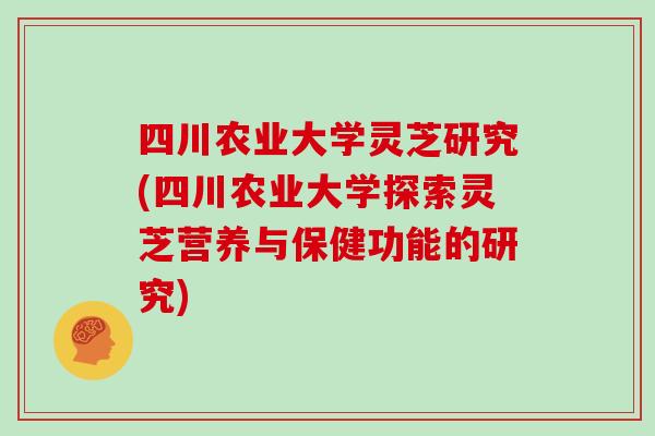 四川农业大学灵芝研究(四川农业大学探索灵芝营养与保健功能的研究) 四川农业大学灵芝研究(四川农业大学探索灵芝营养与保健功能的研究)
