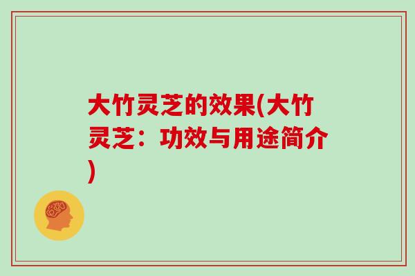 大竹灵芝的效果(大竹灵芝：功效与用途简介)