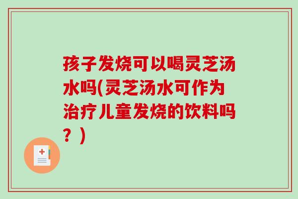孩子发烧可以喝灵芝汤水吗(灵芝汤水可作为儿童发烧的饮料吗？)