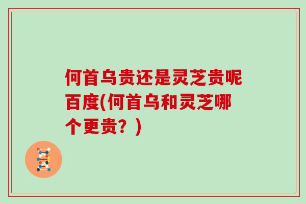 何首乌贵还是灵芝贵呢百度(何首乌和灵芝哪个更贵?) 何首乌贵还是灵芝贵呢百度(何首乌和灵芝哪个更贵?)