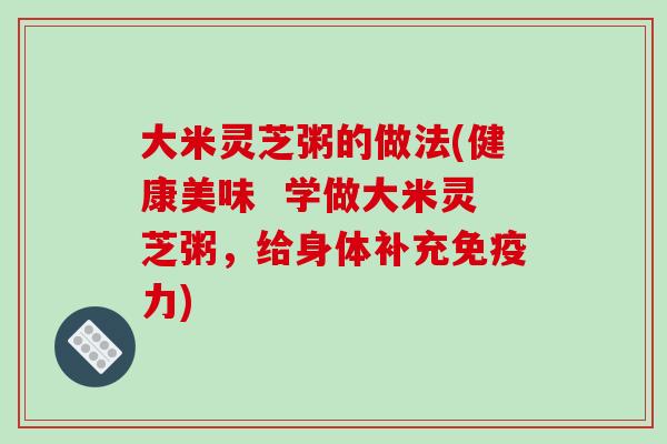 大米灵芝粥的做法(健康美味  学做大米灵芝粥，给身体补充免疫力)