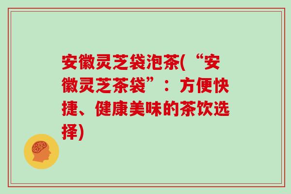 安徽灵芝袋泡茶(“安徽灵芝茶袋”：方便快捷、健康美味的茶饮选择)