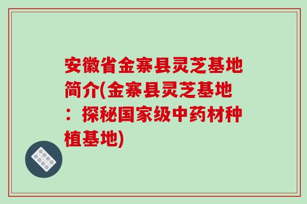 安徽省金寨县灵芝基地简介(金寨县灵芝基地：探秘国家级材种植基地)