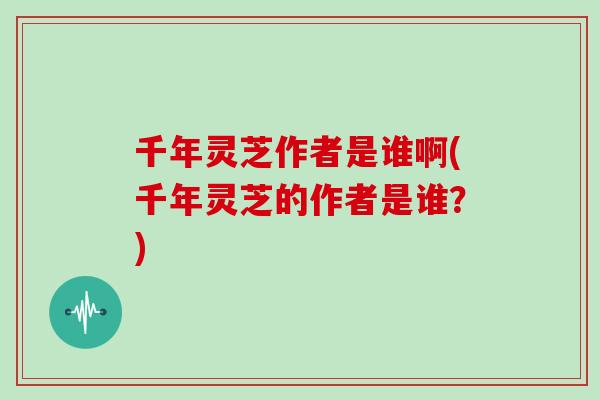 千年灵芝作者是谁啊(千年灵芝的作者是谁？)