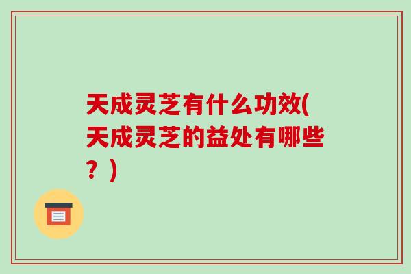 天成灵芝有什么功效(天成灵芝的益处有哪些？)