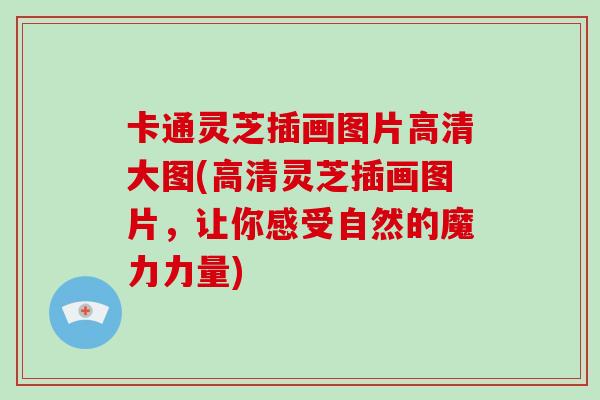 卡通灵芝插画图片高清大图(高清灵芝插画图片，让你感受自然的魔力力量)