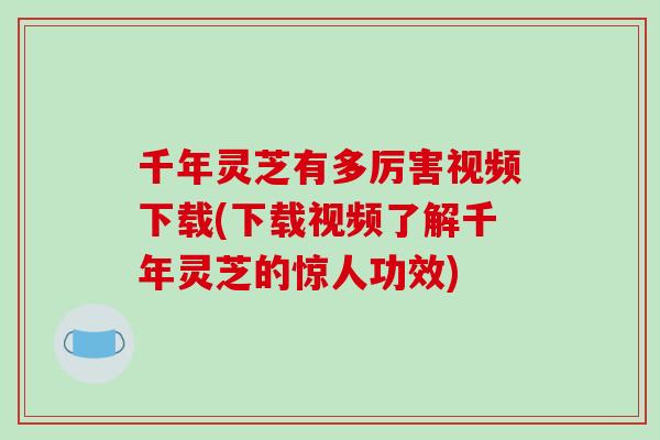 千年灵芝有多厉害视频下载(下载视频了解千年灵芝的惊人功效)