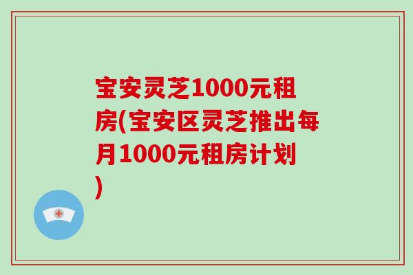 宝安灵芝1000元租房(宝安区灵芝推出每月1000元租房计划)