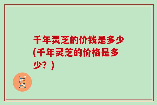 千年灵芝的价钱是多少(千年灵芝的价格是多少？)