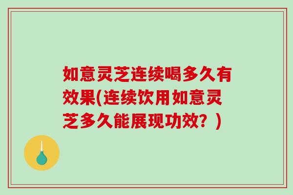 如意灵芝连续喝多久有效果(连续饮用如意灵芝多久能展现功效？)
